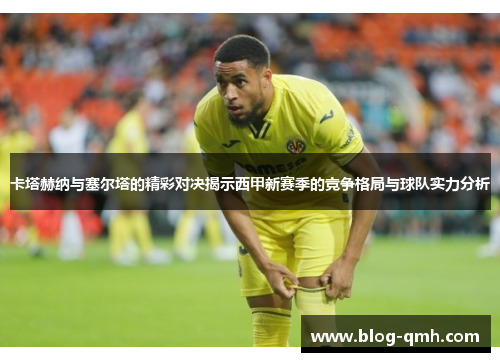 卡塔赫纳与塞尔塔的精彩对决揭示西甲新赛季的竞争格局与球队实力分析
