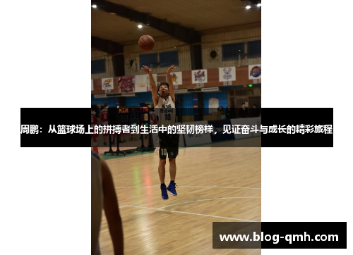 周鹏：从篮球场上的拼搏者到生活中的坚韧榜样，见证奋斗与成长的精彩旅程