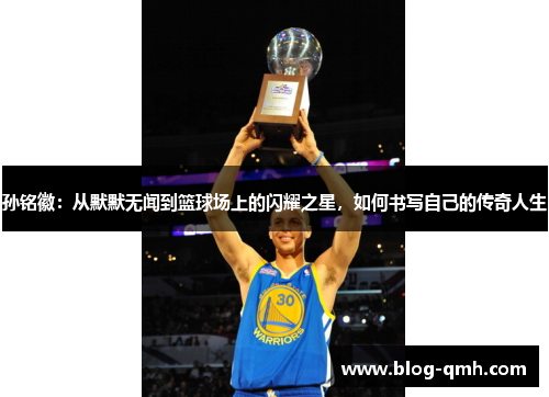 孙铭徽：从默默无闻到篮球场上的闪耀之星，如何书写自己的传奇人生