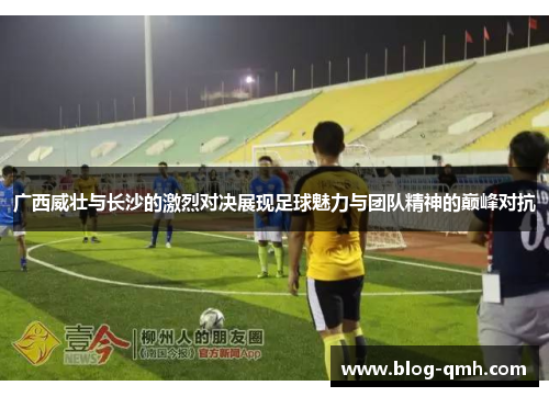 广西威壮与长沙的激烈对决展现足球魅力与团队精神的巅峰对抗