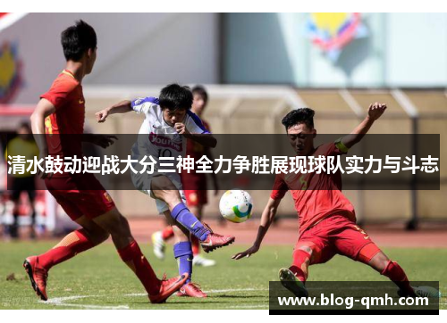 清水鼓动迎战大分三神全力争胜展现球队实力与斗志