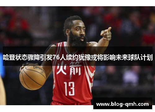 哈登状态骤降引发76人续约犹豫或将影响未来球队计划